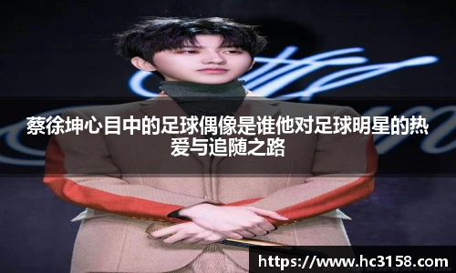 蔡徐坤心目中的足球偶像是谁他对足球明星的热爱与追随之路